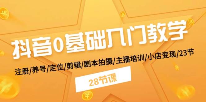 抖音0基础入门教学 注册/养号/定位/剪辑/剧本拍摄/主播培训/小店变现/28节-易学副业