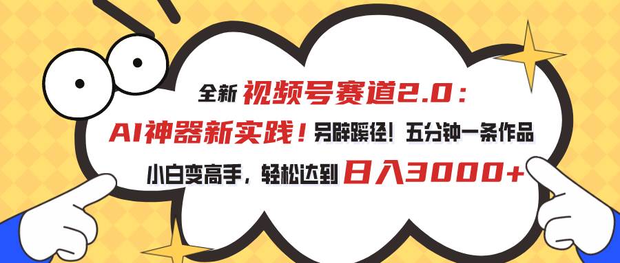 视频号赛道2.0：AI神器新实践！另辟蹊径！五分钟一条作品，小白变高手…-易学副业