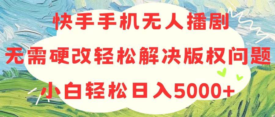 快手手机无人播剧，无需硬改，轻松解决版权问题，小白轻松日入5000+-易学副业