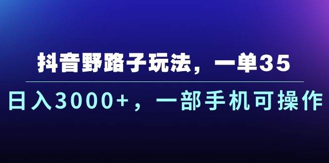 抖音野路子玩法，一单35.日入3000+，一部手机可操作-易学副业