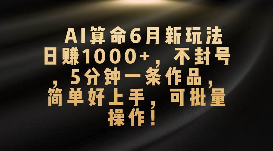 AI算命6月新玩法，日赚1000+，不封号，5分钟一条作品，简单好上手，可…-易学副业