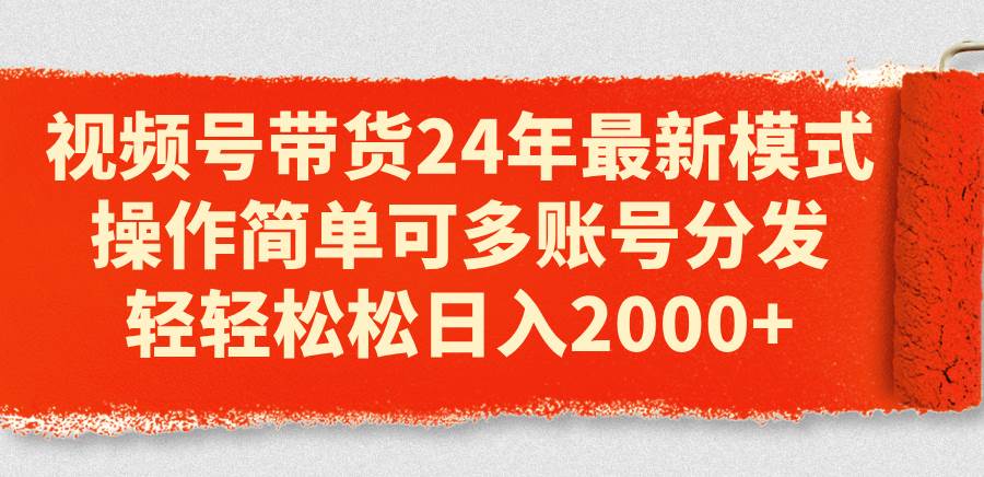 视频号带货24年最新模式，操作简单可多账号分发，轻轻松松日入2000+-易学副业