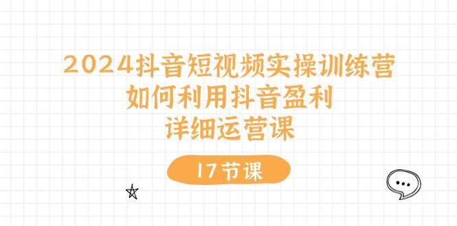 2024抖音短视频实操训练营：如何利用抖音盈利，详细运营课（17节视频课）-易学副业