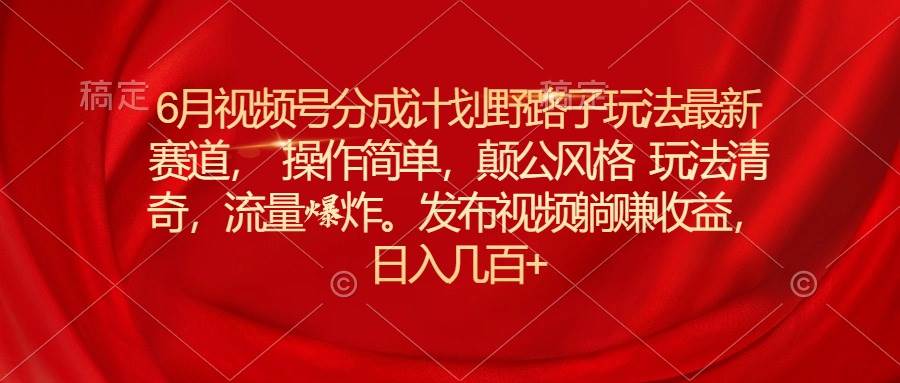 6月视频号分成计划野路子玩法最新赛道操作简单，颠公风格玩法清奇，流…-易学副业