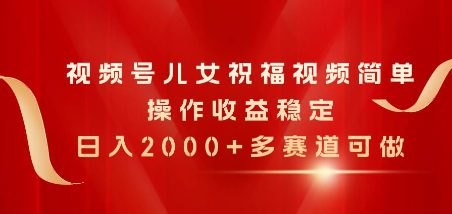 视频号儿女祝福视频，简单操作收益稳定，日入2000+，多赛道可做-易学副业