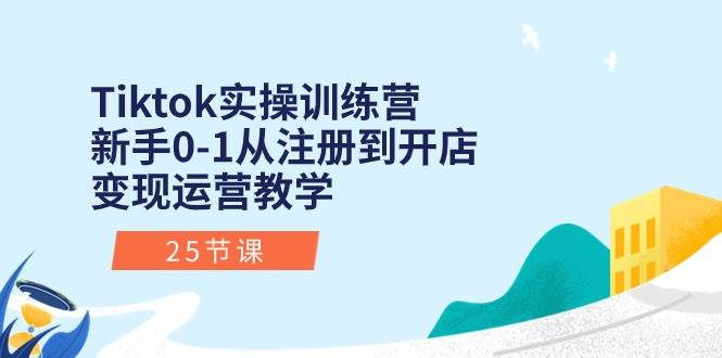 Tiktok实操训练营：新手0-1从注册到开店变现运营教学（25节课）-易学副业