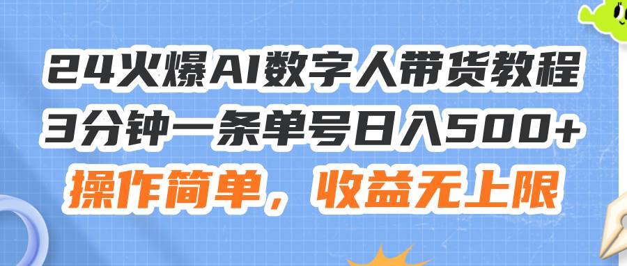 24火爆AI数字人带货教程，3分钟一条单号日入500+，操作简单，收益无上限-易学副业