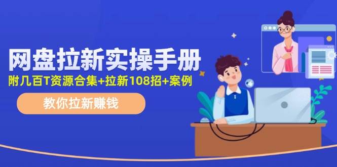 网盘拉新实操手册：教你拉新赚钱（附几百T资源合集+拉新108招+案例）-易学副业