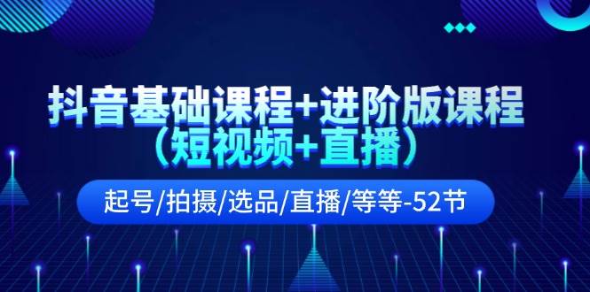 抖音基础课程+进阶版课程（短视频+直播）起号/拍摄/选品/直播/等等-52节-易学副业