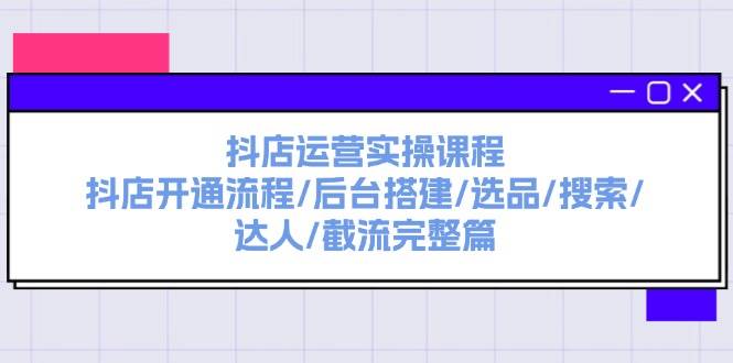 抖店运营实操课程：抖店开通流程/后台搭建/选品/搜索/达人/截流完整篇-易学副业