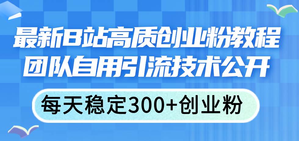 最新B站高质创业粉教程，团队自用引流技术公开-易学副业