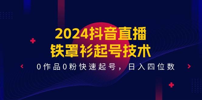 2024抖音直播-铁罩衫起号技术，0作品0粉快速起号，日入四位数（14节课）-易学副业