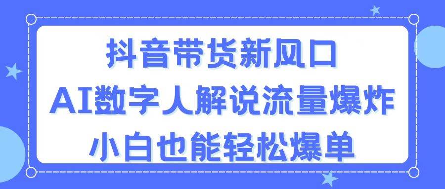 抖音带货新风口，AI数字人解说，流量爆炸，小白也能轻松爆单-易学副业