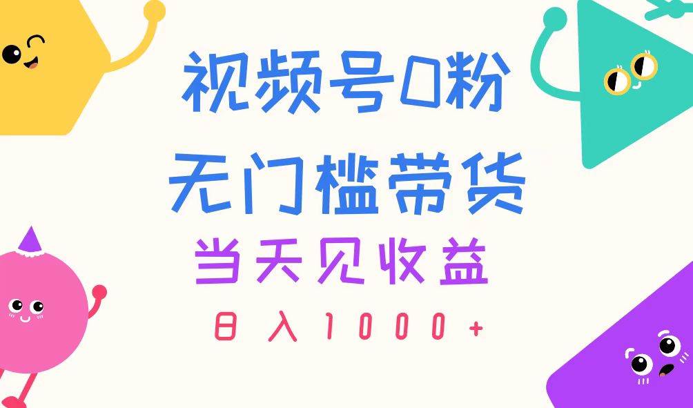 视频号0粉无门槛带货，当天见收益，日入1000+-易学副业