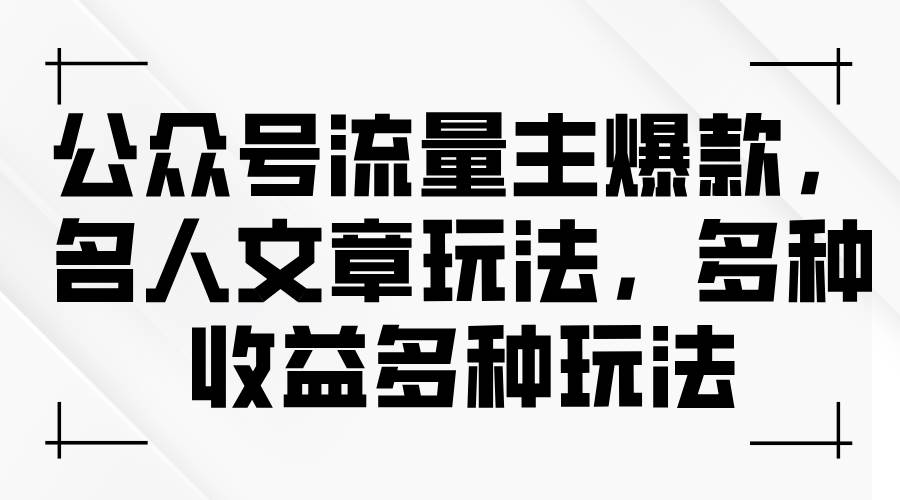 公众号流量主爆款，名人文章玩法，多种收益多种玩法-易学副业