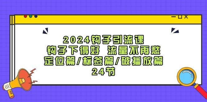 2024钩子·引流课：钩子下得好 流量不再愁，定位篇/标签篇/破播放篇/24节-易学副业