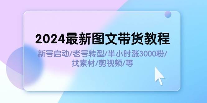 2024最新图文带货教程：新号启动/老号转型/半小时涨3000粉/找素材/剪辑-易学副业