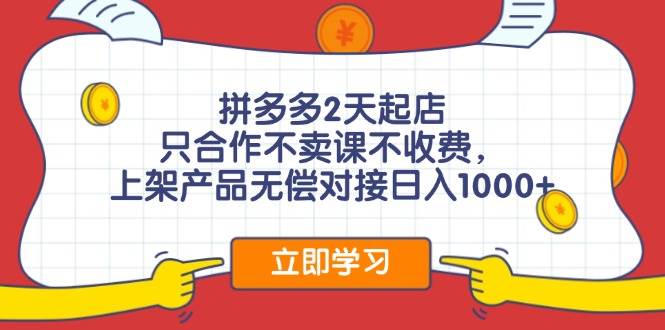 拼多多2天起店，只合作不卖课不收费，上架产品无偿对接日入1000+-易学副业