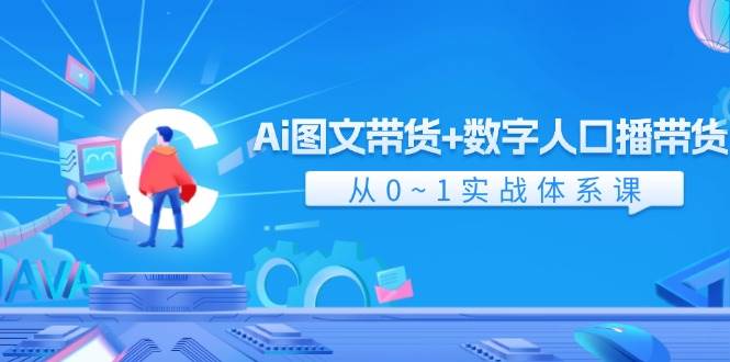 Ai 图文带货+数字人口播带货，从0~1实战体系课（43节）-易学副业