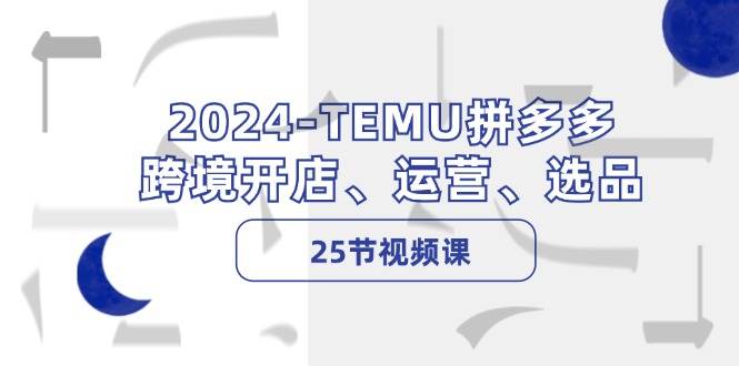 2024-TEMU拼多多·跨境开店、运营、选品（25节视频课）-易学副业