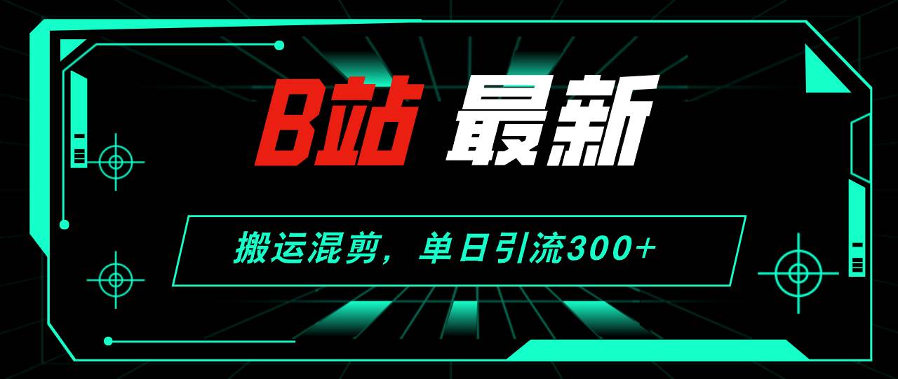 B站最新，搬运混剪，单日引流300+创业粉-易学副业