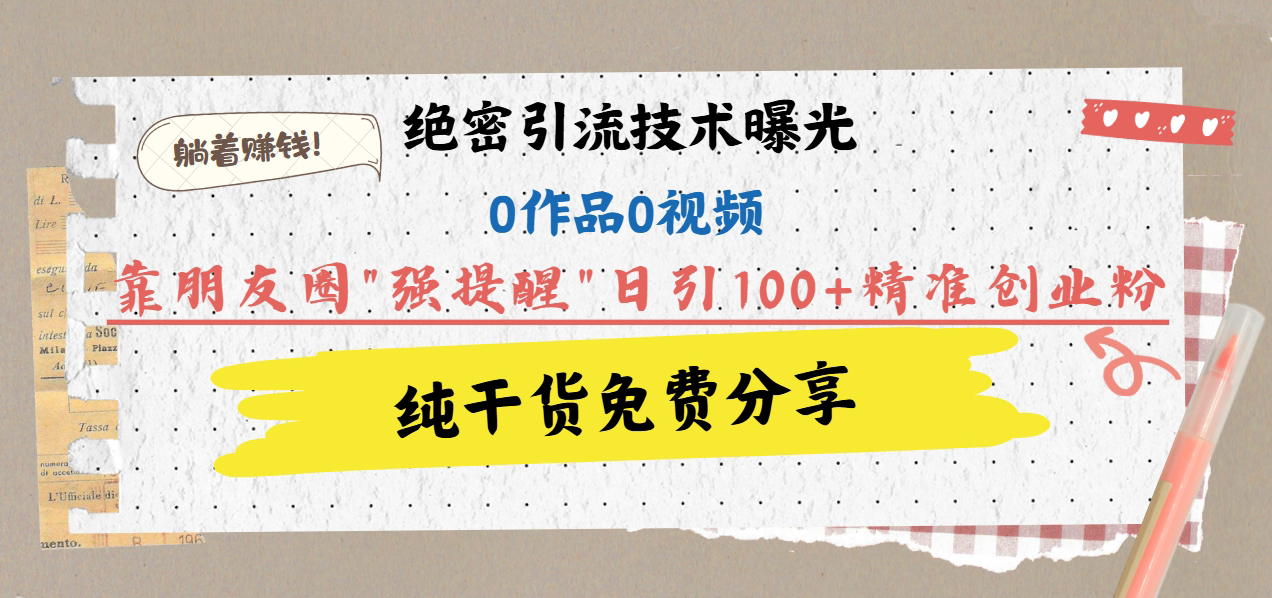 绝密引流技术曝光：0作品0视频，靠朋友圈”强提醒”日引100+精准创业粉，躺着赚钱！-易学副业