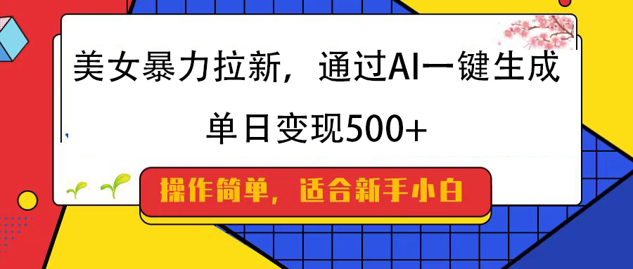 美女暴力拉新，通过AI一键生成，纯小白一学就会，单日变现500+-易学副业