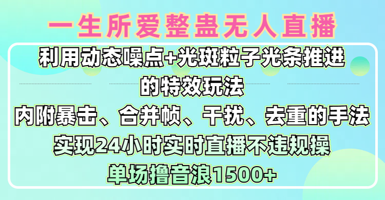 一生所爱无人整蛊升级版9.0，利用动态噪点+光斑粒子光条推进的特效玩法，内附暴击、合并帧、干扰、去重的手法，实现24小时实时直播不违规操，单场日入1500+，小白也能无脑驾驭-易学副业