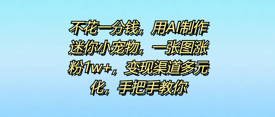 不花一分钱，用AI制作迷你小宠物，一张图涨粉1w+，变现渠道多元化，手把手教你-易学副业