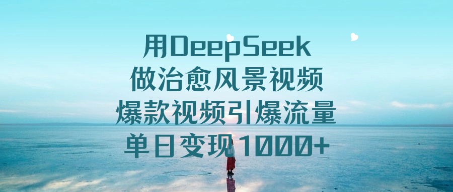 用DeepSeek做治愈风景视频，爆款视频引爆流量，单日变现1000+-易学副业