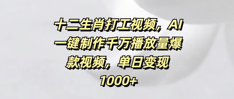 十二生肖打工视频，AI一键制作千万播放量爆款视频，单日变现1000+-易学副业